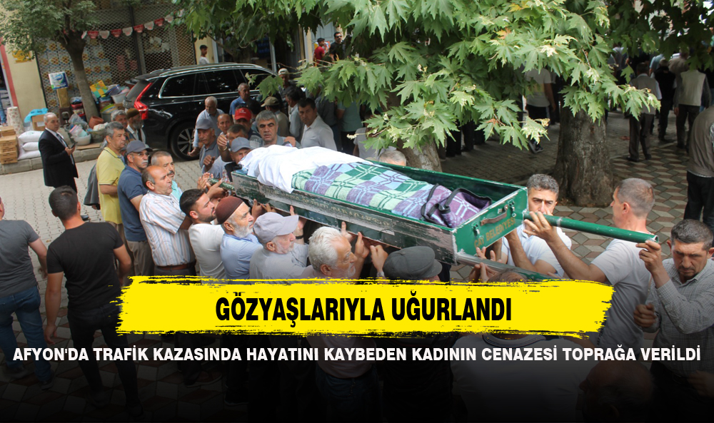 AFYON'DA TRAFİK KAZASINDA HAYATINI KAYBEDEN KADININ CENAZESİ TOPRAĞA VERİLDİ