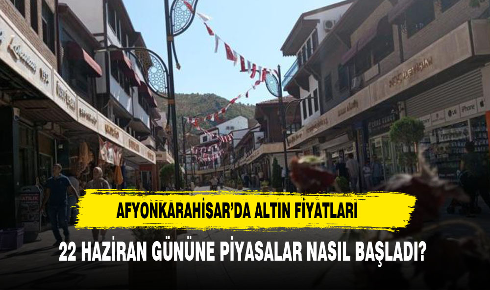 22 HAZİRAN GÜNÜNE AFYON PİYASALARI NASIL BAŞLADI?