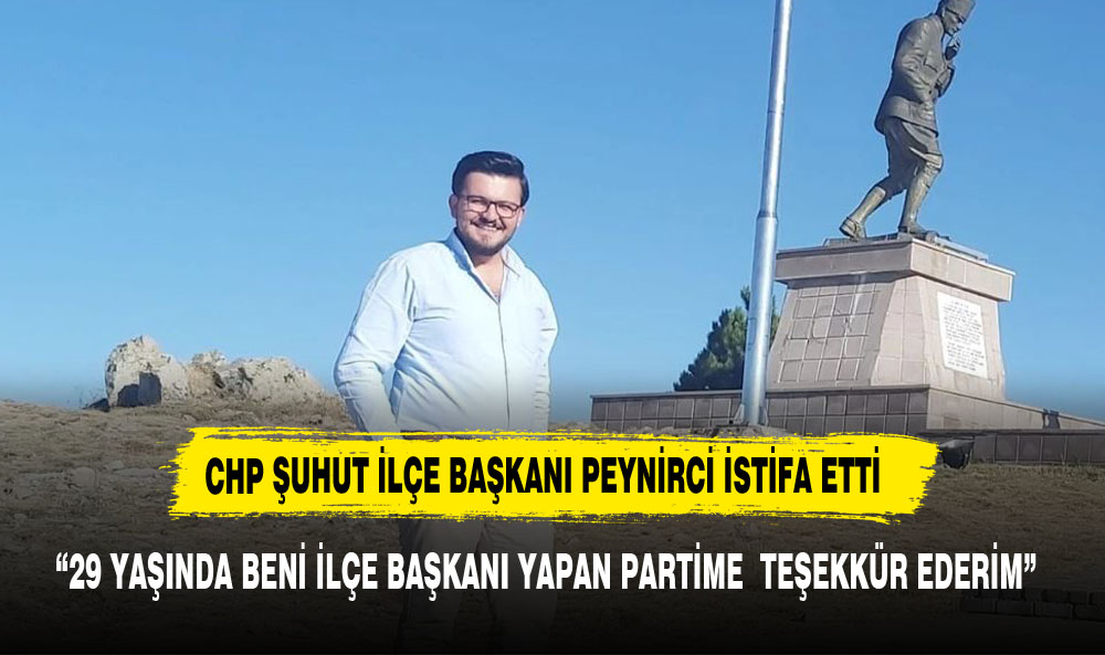 CHP ŞUHUT İLÇE BAŞKANI PEYNİRCİ  PARTİME ÇOK TEŞEKKÜR EDİYORUM DİYEREK İSTİFA ETTİ