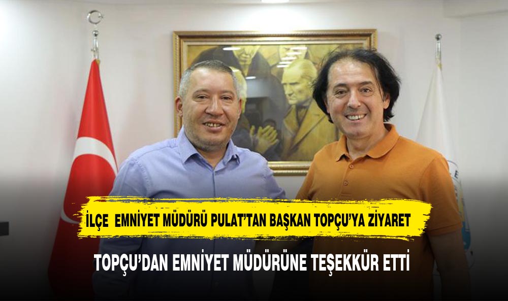 ÖNCEKİ DÖNEM EMNİYET MÜDÜRÜ PULAT'TAN BAŞKAN TOPÇU'YA ZİYARET