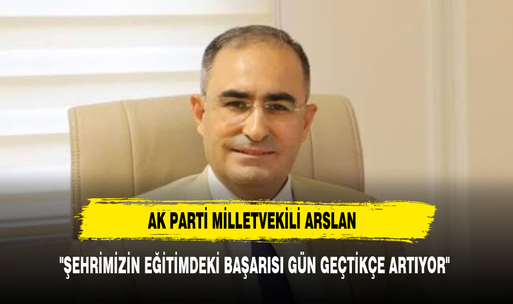 AK PARTİ MİLLETVEKİLİ ARSLAN: "ŞEHRİMİZİN EĞİTİMDEKİ BAŞARISI GÜN GEÇTİKÇE ARTIYOR"
