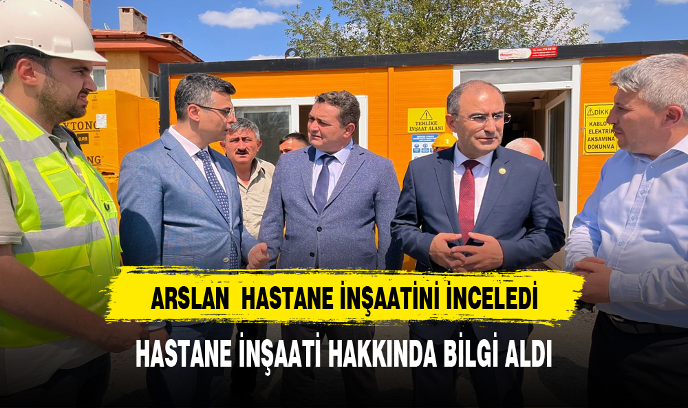 ARSLAN DEVLET HASTANESİ İNŞAATİNDE İNCELEMELERDE BULUNDU