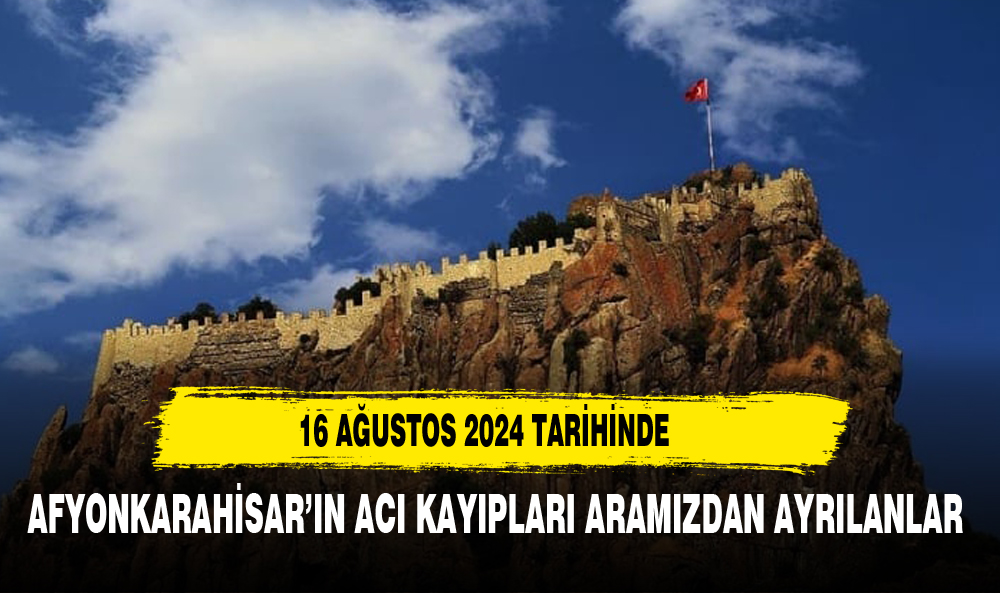16 AĞUSTOS 2024 TARİHİNDE ARAMIZDAN AYRILANLAR AFYON'UN ACI KAYIPLARI