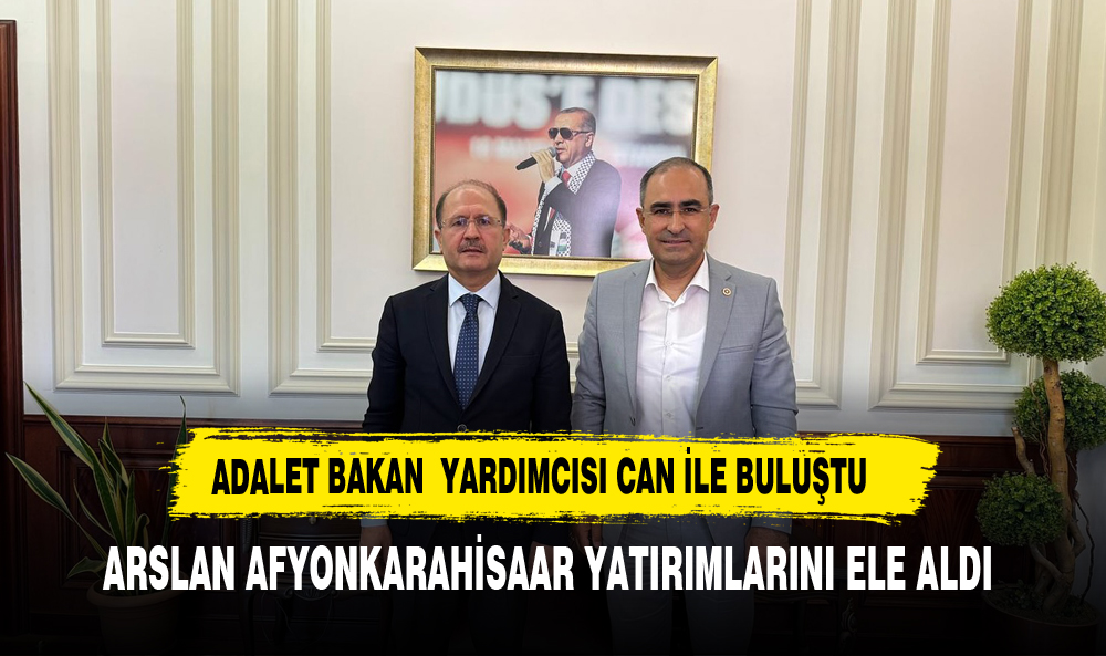 ARSLAN ADALET BAKAN YARDIMCISI CAN İLE BİR ARAYA GELEREK AFYON YATIRIMLARINI KONUŞTU