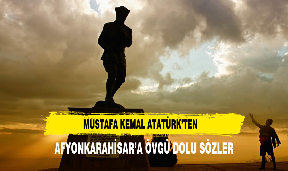 MUSTAFA KEMAL'DEN AFYON'A ÖVGÜ DOLU SÖZLER