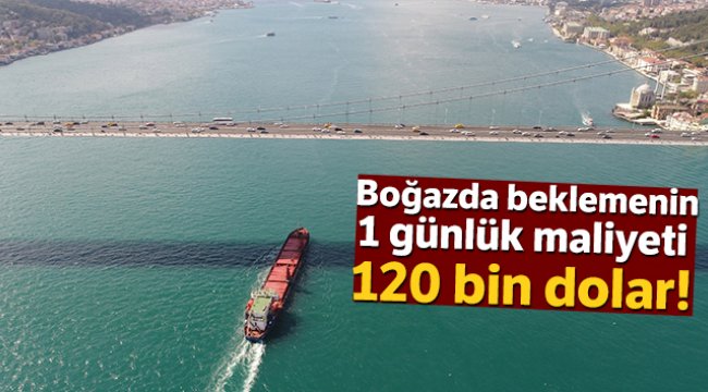 Boğaz’da beklemenin günlük maliyeti 120 bin dolar