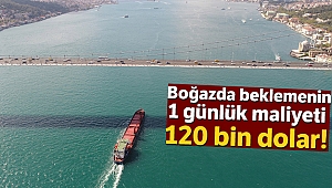 Boğaz’da beklemenin günlük maliyeti 120 bin dolar