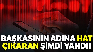Başkasının adına hat çıkaran şimdi yandı