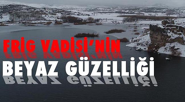 FRİG VADİSİ’NİN BEYAZ GÜZELLİĞİ