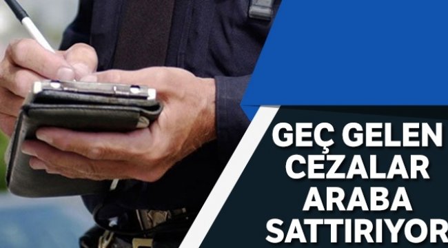 Geç gelen cezalar araba sattırıyor