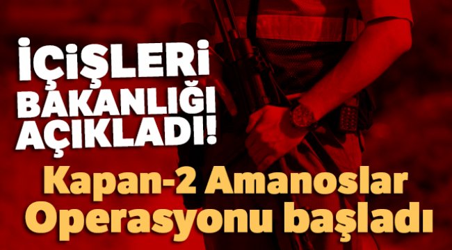 İçişleri Bakanlığı açıkladı! Kapan-2 Amanoslar Operasyonu başladı