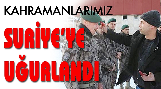 KAHRAMANLARIMIZ SURİYE’YE UĞURLANDI
