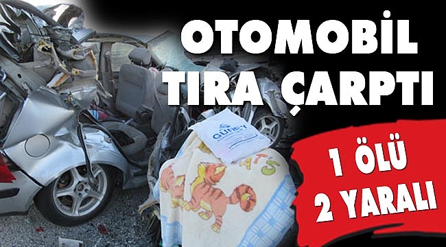 OTOMOBİL TIRA ÇARPTI: 1 ÖLÜ, 2 YARALI