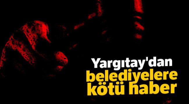 Yargıtay'dan belediyelere kötü haber