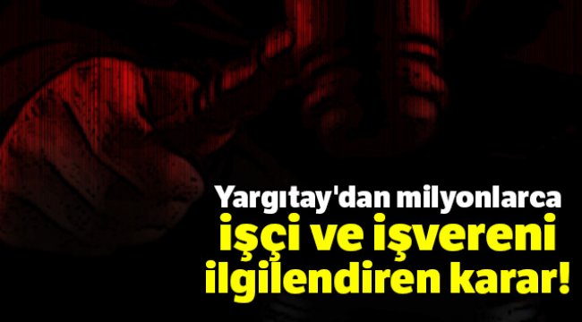 Yargıtay'dan milyonlarca işçi ve işvereni ilgilendiren karar
