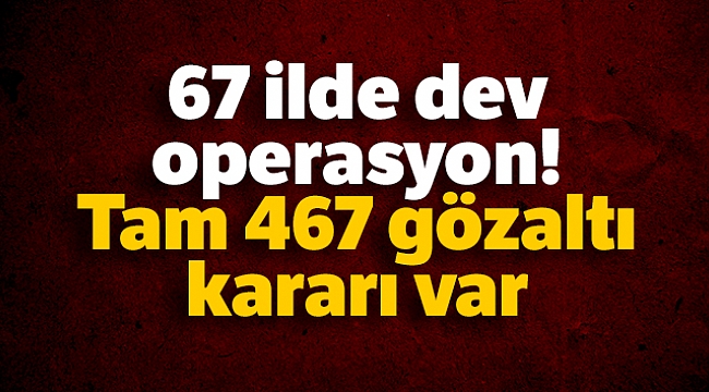 67 ilde dev operasyon! Tam 467 gözaltı kararı var