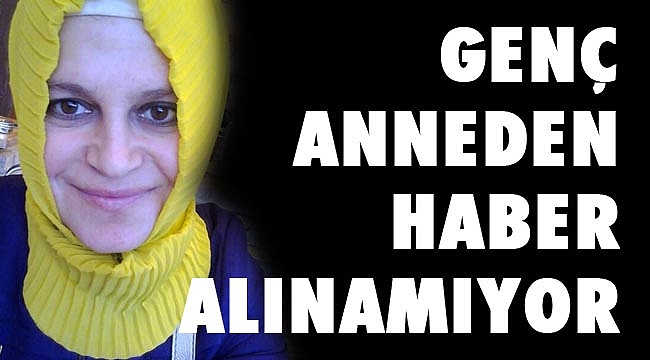 GENÇ ANNEDEN HABER ALINAMIYOR