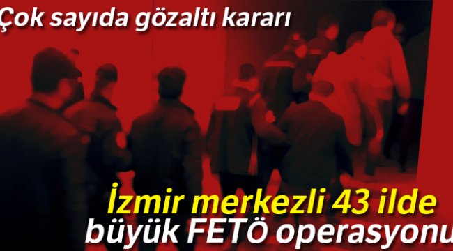 İzmir merkezli 43 ilde büyük FETÖ operasyonu