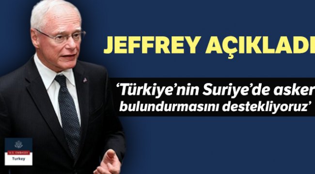 Jeffrey: 'Türkiye’nin Suriye’de askeri güç bulundurmasını anlıyor ve destekliyoruz'