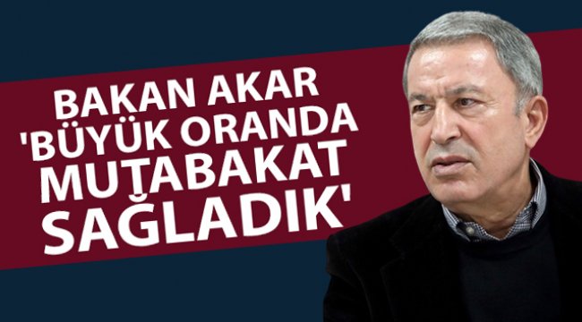 Bakan Akar: 'Büyük oranda mutabakat sağladık'