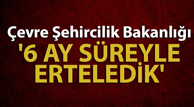 Çevre Şehircilik Bakanlığı:'6 ay süreyle erteledik'