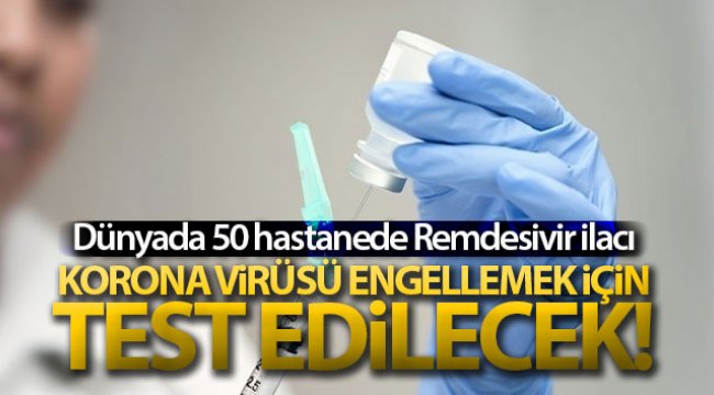 Dünyada 50 hastanede Remdesivir ilacı korona virüsünü engellemek için test edilecek