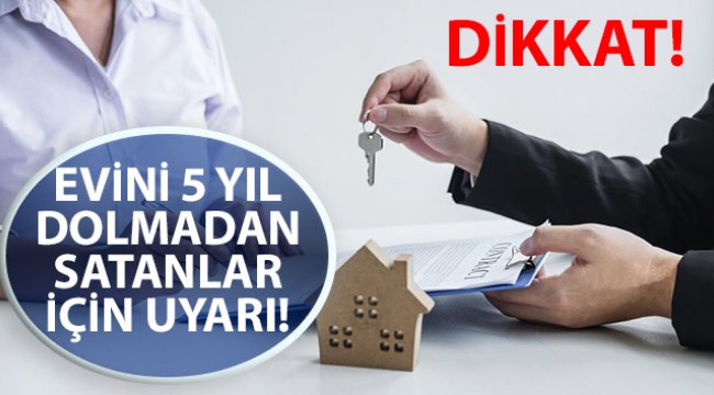 Evini 5 yıl dolmadan satanlar için kazanç vergisi uyarısı