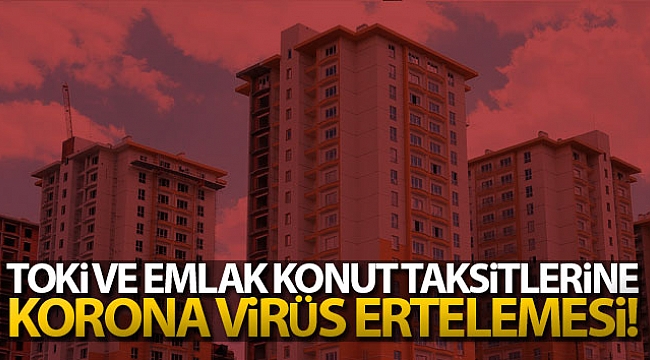 TOKİ ve Emlak Konut taksitlerine Korona virüs ertelemesi