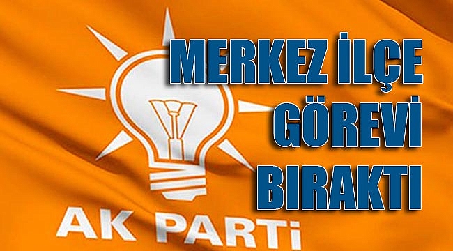 AK PARTİ MERKEZ İLÇE GÖREVİ BIRAKTI