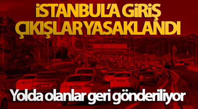 İstanbul’a giriş çıkışlar yasaklandı, yolda olanlar geri gönderiliyor