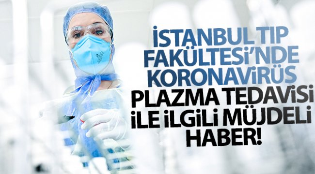 İstanbul Tıp Fakültesi’nde korona virüs plazma tedavisi ile ilgili müjdeli haber