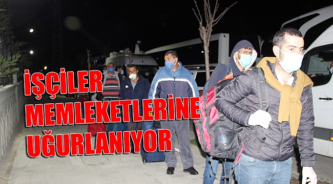 KARANTİNA SÜRESİ BİTEN İŞÇİLER MEMLEKETLERİNE UĞURLANIYOR
