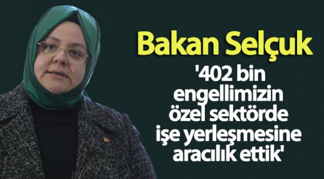 Bakan Selçuk: '402 bin engellimizin özel sektörde işe yerleşmesine aracılık ettik'