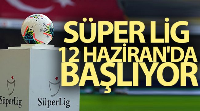 Süper Lig, 12 Haziran'da resmen başlıyor