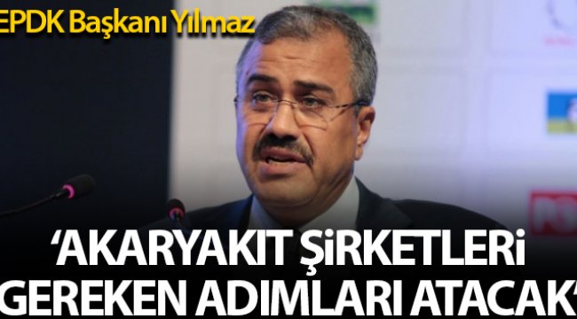 EPDK Başkanı Yılmaz: 'Akaryakıt dağıtım şirketleri gereken adımı atacaklar'