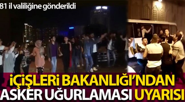 İçişleri Bakanlığı, kamuoyuna yansıyan asker uğurlamaları görüntüleri nedeniyle 81 İl valiliğini uyardı