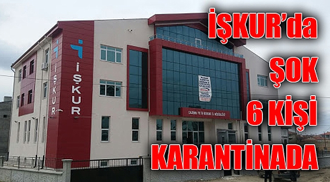 İŞKUR ÇALIŞANI 6 KİŞİ EVLERİNDE KARANTİNAYA ALINDI