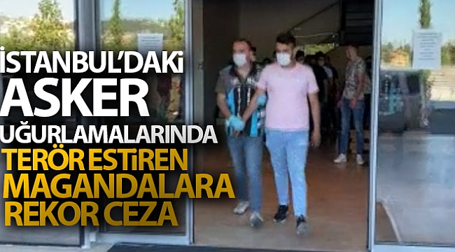 İstanbul'daki asker uğurlamalarında terör estiren magandalara rekor ceza
