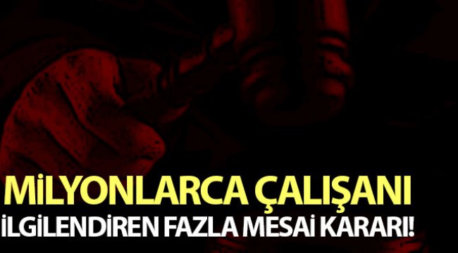 Milyonlarca çalışanı ilgilendiren fazla mesai kararı