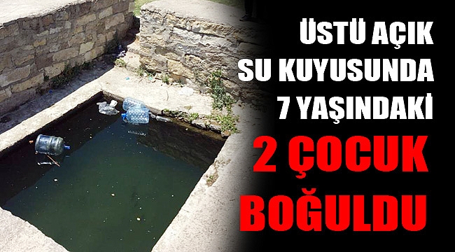AÇIK SU KUYUSUNA GİREN 7 YAŞINDAKİ İKİ ÇOCUK BOĞULDU