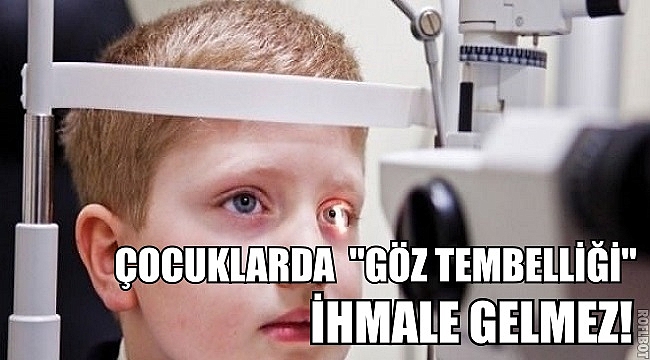 ÇOCUKLARDA  ‘’GÖZ TEMBELLİĞİ’’ İHMALE GELMEZ!