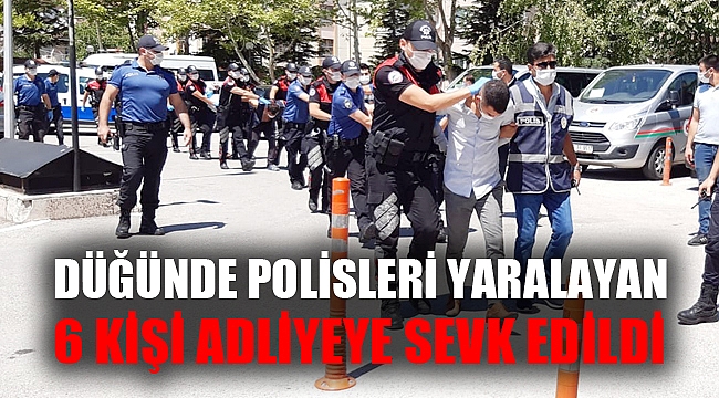 DÜĞÜNDE POLİSLERİ YARALAYAN 6 KİŞİ ADLİYEYE SEVK EDİLDİ