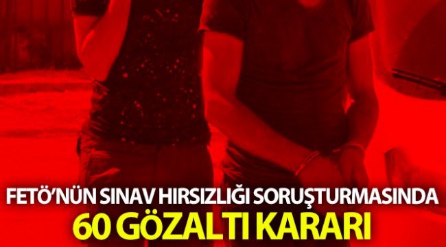 FETÖ’nün sınav hırsızlığı soruşturmasında 60 gözaltı kararı