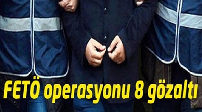 FETÖ OPERASYONU 8 GÖZALTI