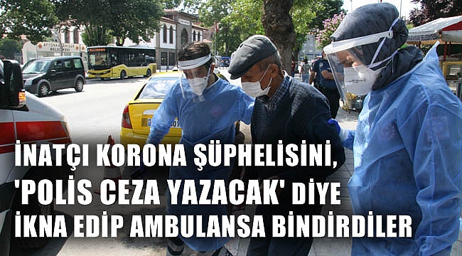İNATÇI KORONA ŞÜPHELİSİ, 'POLİS CEZA YAZACAK' DİYİNCE AMBULANSA BİNDİ