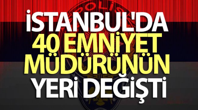 İstanbul'da 40 emniyet müdürünün yeri değişti