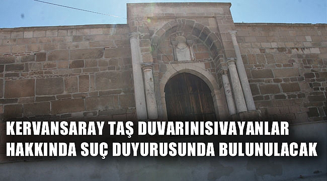 KERVANSARAY TAŞ DUVARINI SIVAYANLAR HAKKINDA SUÇ DUYURUSUNDA BULUNULACAK
