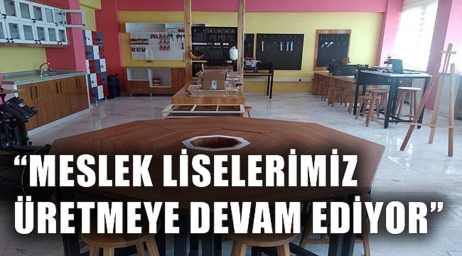 “MESLEK LİSELERİMİZ ÜRETMEYE DEVAM EDİYOR”