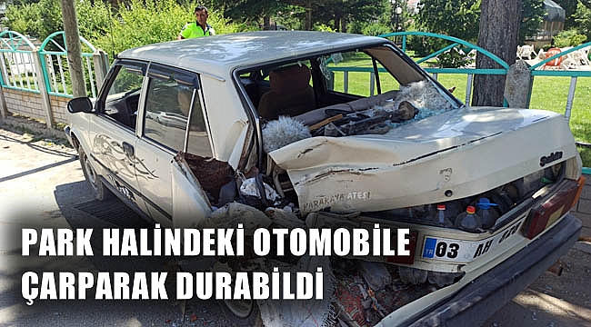 PARK HALİNDEKİ OTOMOBİLE ÇARPARAK DURABİLDİ