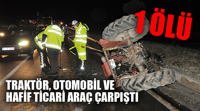 TRAKTÖR, OTOMOBİL VE HAFİF TİCARİ ARAÇ ÇARPIŞTI: 1 ÖLÜ